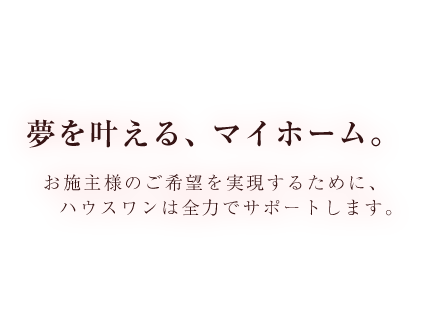 お施主様のご希望を実現するために、ハウスワンは全力でサポートします。